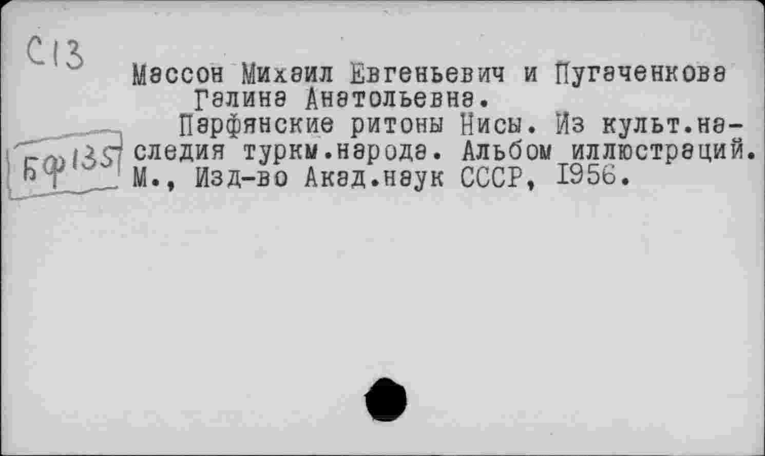 ﻿Cis
Массон Михаил Евгеньевич и Пугаченкова Галина Анатольевна.
Парфянские ритоны Писы. Из культ.наследия туркм.народе. Альбом иллюстраций. М., Изд-во Акад.неук СССР, 1956.